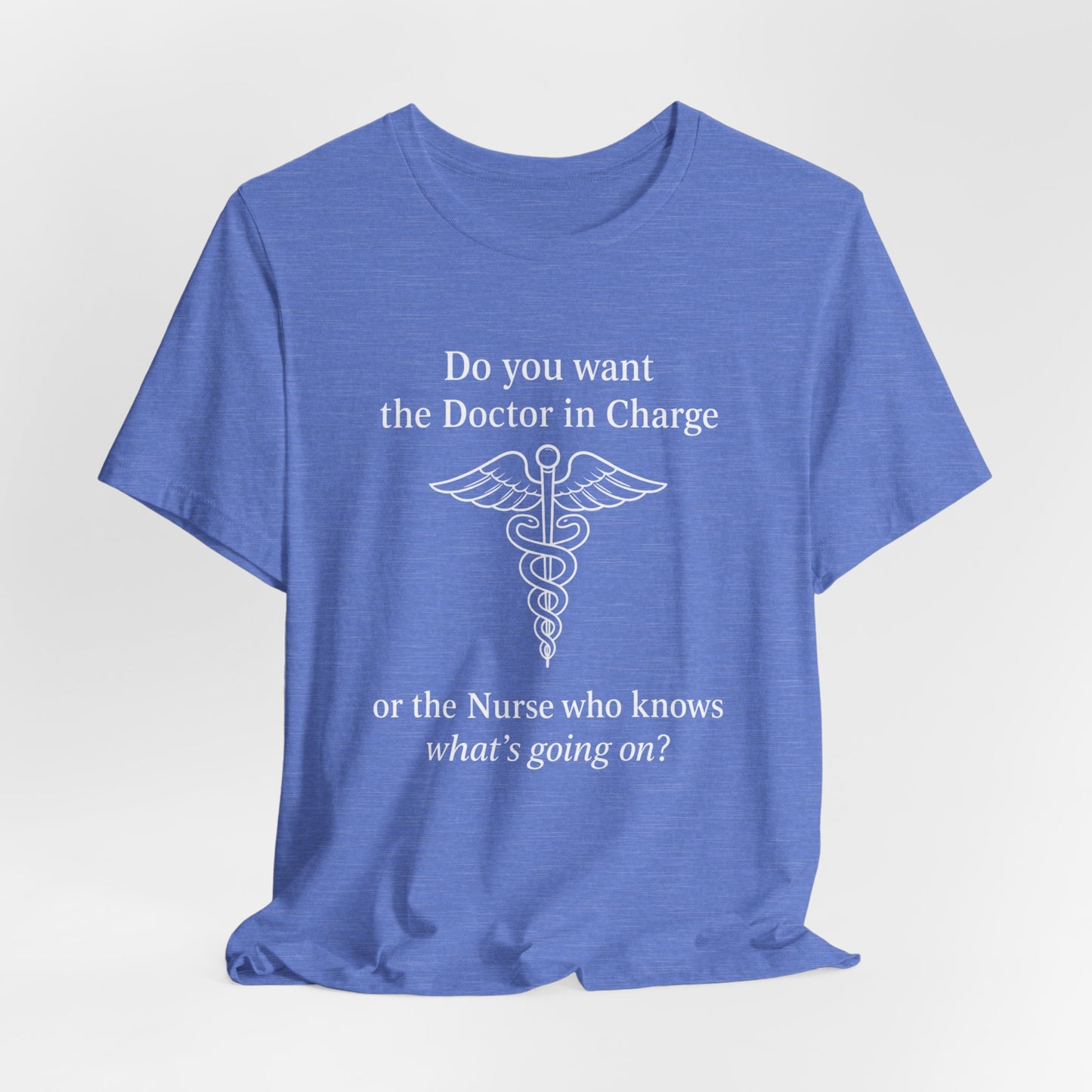 You want the Doctor...or the Nurse who knows what's going on - T-Shirt | Nurses and Healthcare | Roly Poly Print