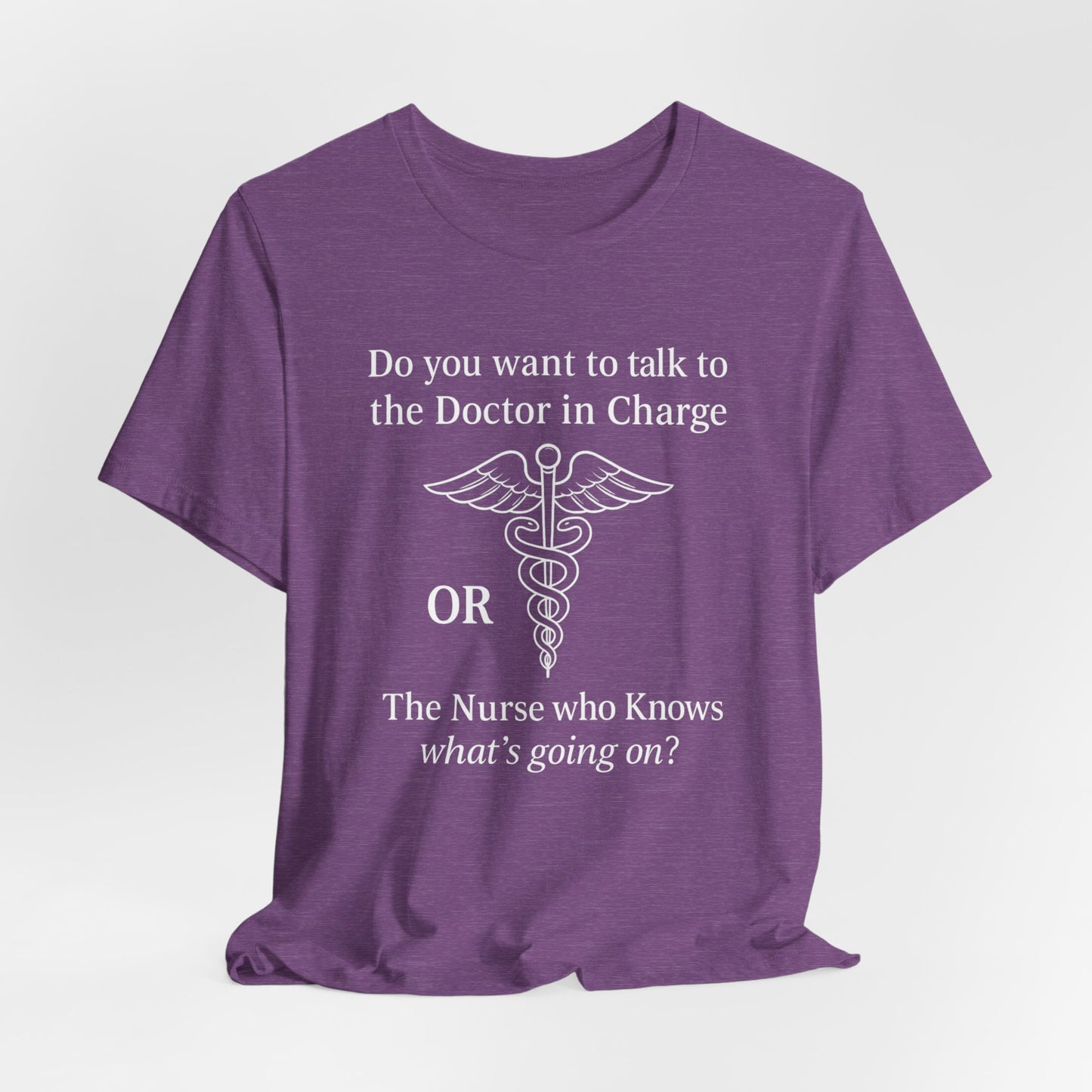 You want the Doctor...or the Nurse who knows what's going on - T-Shirt | Nurses and Healthcare | Roly Poly Print