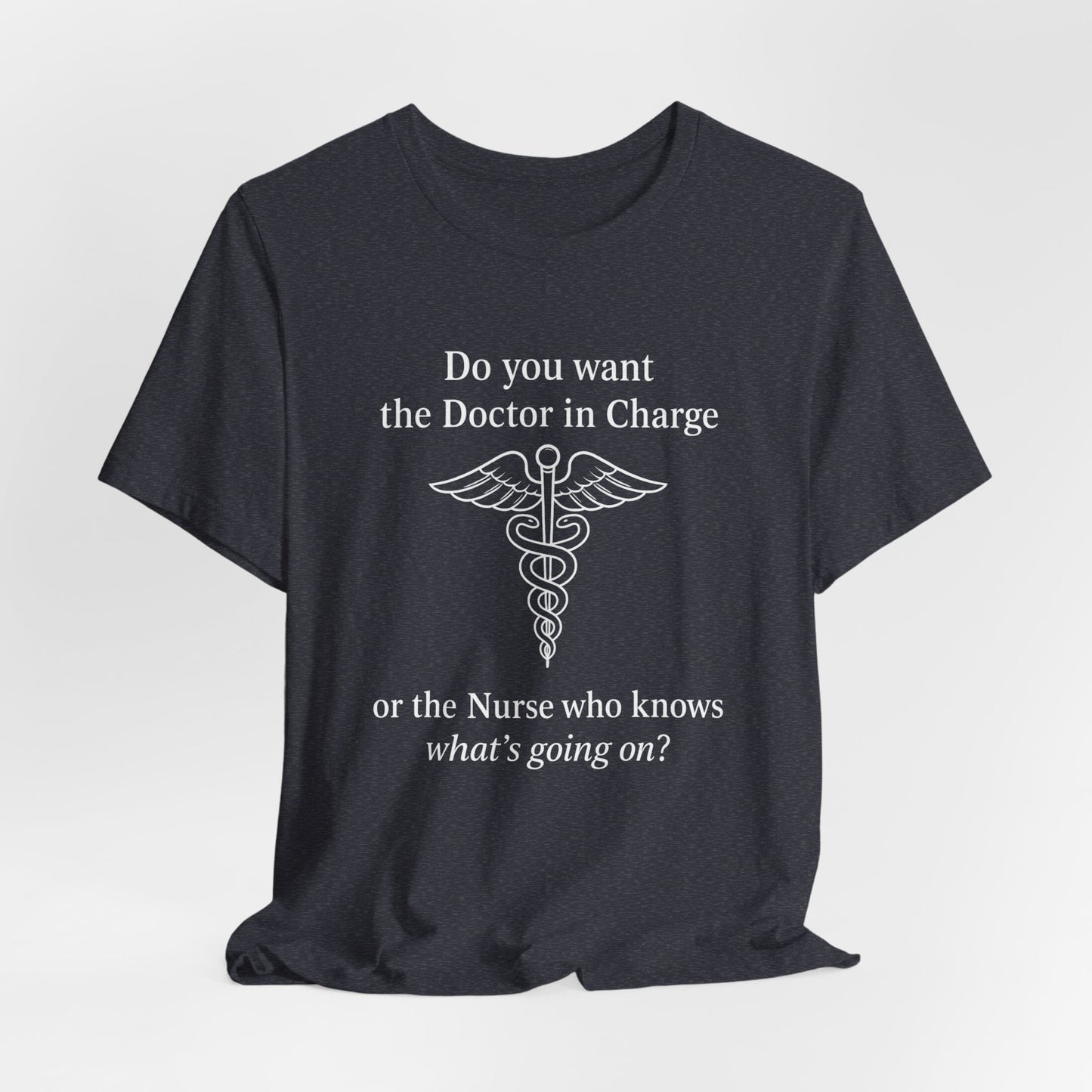 You want the Doctor...or the Nurse who knows what's going on - T-Shirt | Nurses and Healthcare | Roly Poly Print