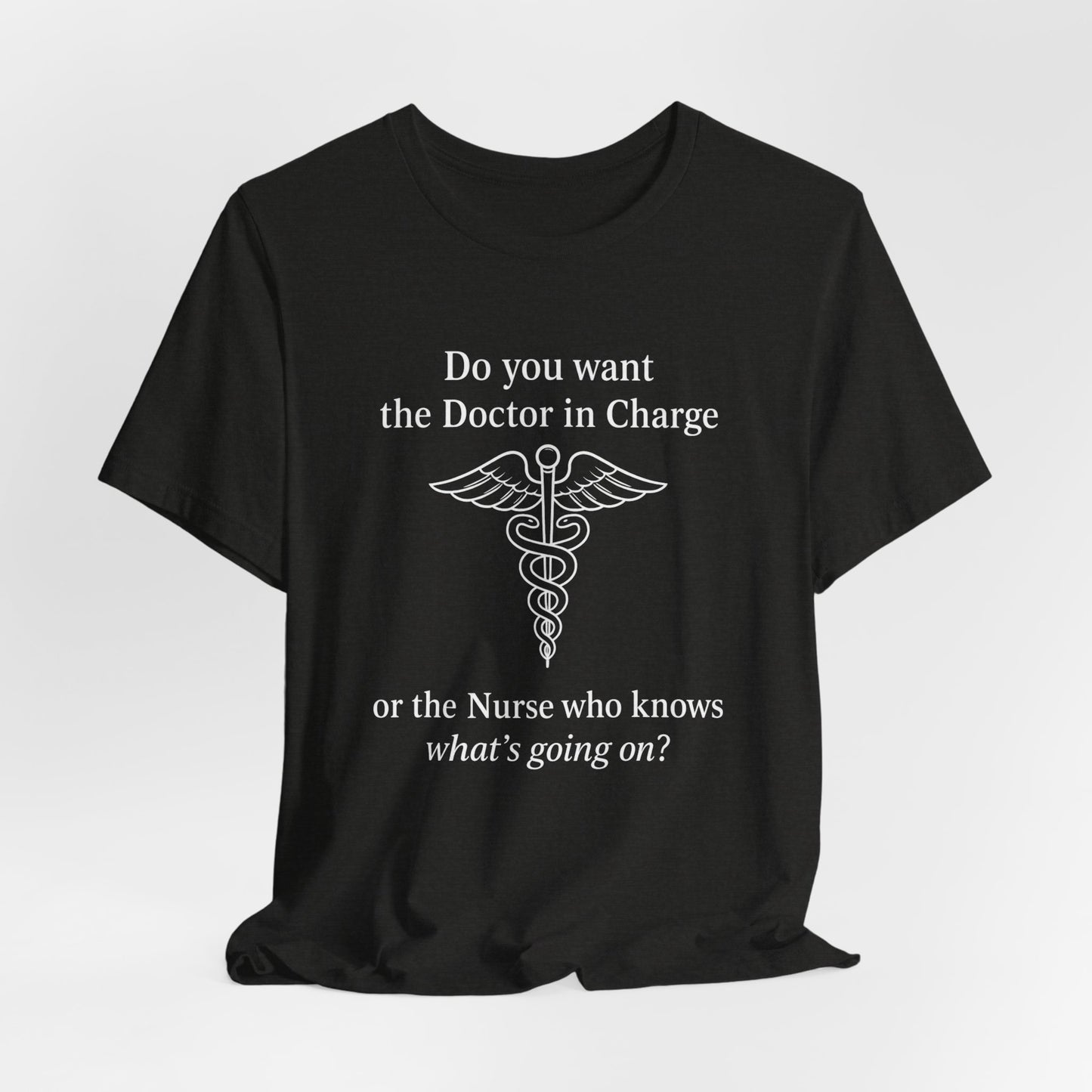 You want the Doctor...or the Nurse who knows what's going on - T-Shirt | Nurses and Healthcare | Roly Poly Print