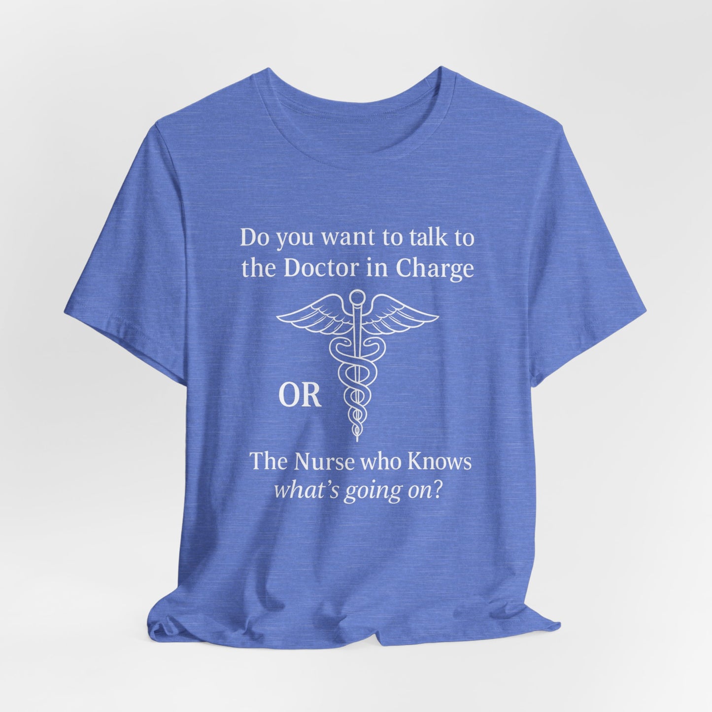 You want the Doctor...or the Nurse who knows what's going on - T-Shirt | Nurses and Healthcare | Roly Poly Print